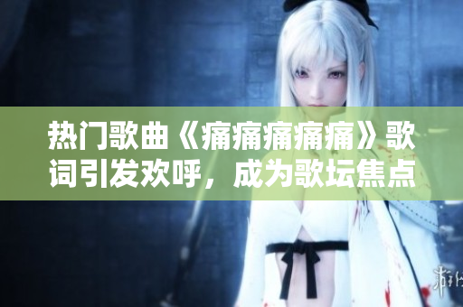 熱門(mén)歌曲《痛痛痛痛痛》歌詞引發(fā)歡呼，成為歌壇焦點(diǎn)