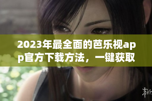 2023年最全面的芭樂(lè)視app官方下載方法，一鍵獲取您喜愛(ài)的影視節(jié)目匯總