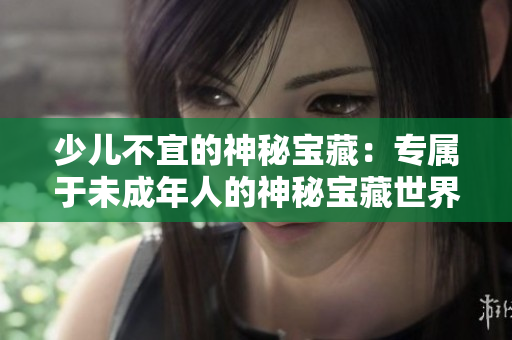 少兒不宜的神秘寶藏：專(zhuān)屬于未成年人的神秘寶藏世界