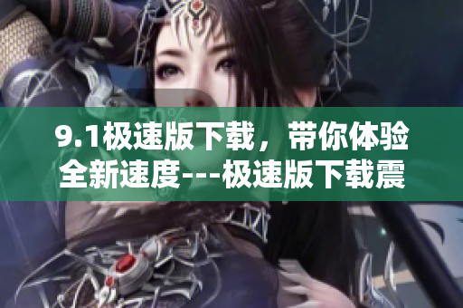 9.1極速版下載，帶你體驗全新速度---極速版下載震撼來襲