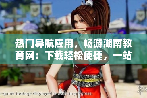 熱門導航應用，暢游湖南教育網(wǎng)：下載輕松便捷，一站式服務助您暢享教育資源
