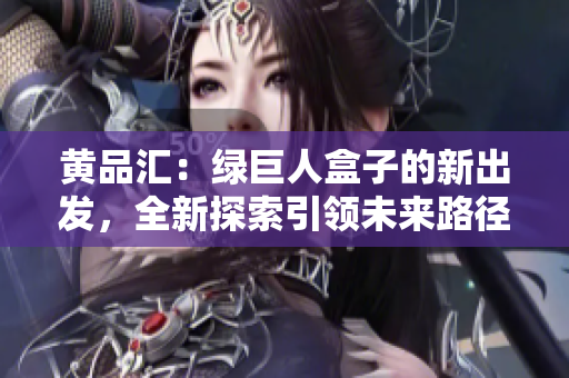 黃品匯：綠巨人盒子的新出發(fā)，全新探索引領(lǐng)未來路徑