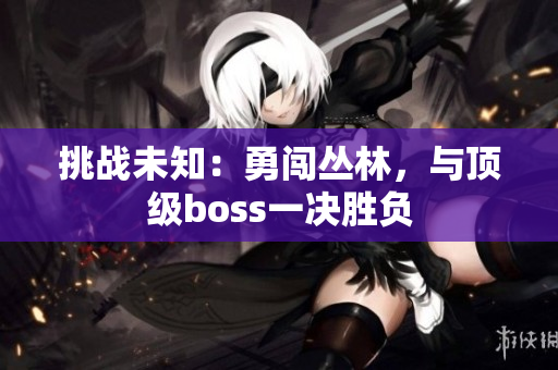 挑戰(zhàn)未知：勇闖叢林，與頂級boss一決勝負(fù)