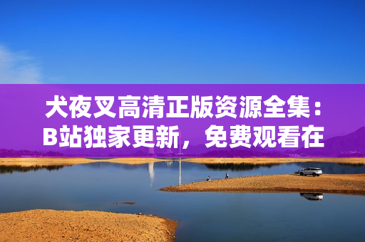犬夜叉高清正版資源全集：B站獨家更新，免費觀看在線，無需下載，高清畫質一鍵播放。