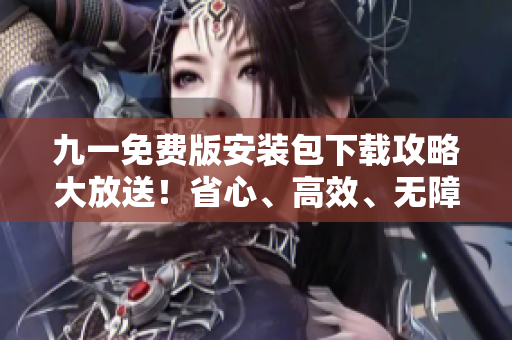 九一免費(fèi)版安裝包下載攻略大放送！省心、高效、無障礙安裝指南等你來搶先體驗(yàn)！