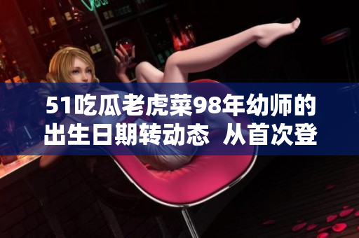 51吃瓜老虎菜98年幼師的出生日期轉(zhuǎn)動態(tài)  從首次登場到幼師證書的取得，溫暖的日子四季追蹤
