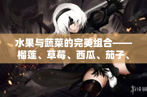 水果與蔬菜的完美組合——榴蓮、草莓、西瓜、茄子、黃瓜 