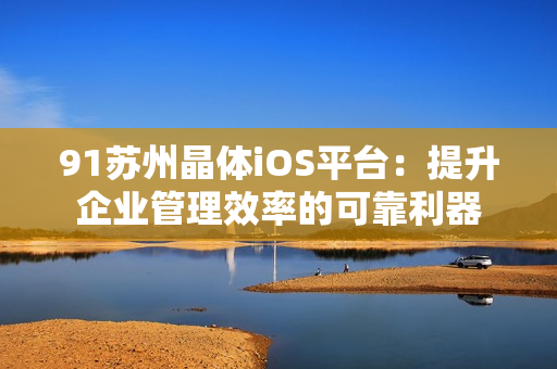 91蘇州晶體iOS平臺(tái)：提升企業(yè)管理效率的可靠利器