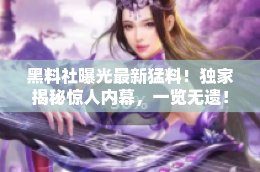 黑料社曝光最新猛料！獨(dú)家揭秘驚人內(nèi)幕，一覽無遺！