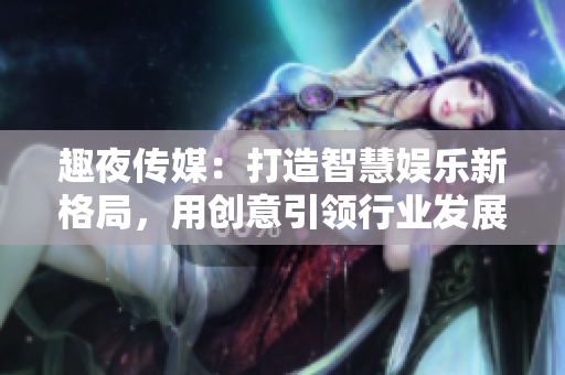 趣夜傳媒：打造智慧娛樂新格局，用創(chuàng)意引領行業(yè)發(fā)展