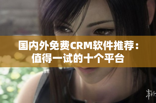 國(guó)內(nèi)外免費(fèi)CRM軟件推薦：值得一試的十個(gè)平臺(tái)