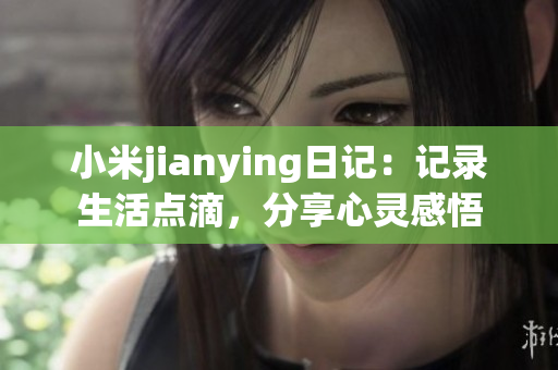 小米jianying日記：記錄生活點(diǎn)滴，分享心靈感悟