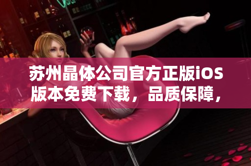 蘇州晶體公司官方正版iOS版本免費下載，品質(zhì)保障，優(yōu)質(zhì)服務！