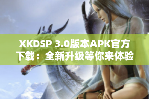 XKDSP 3.0版本APK官方下載：全新升級等你來體驗
