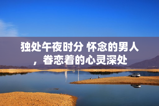 獨(dú)處午夜時(shí)分 懷念的男人，眷戀著的心靈深處