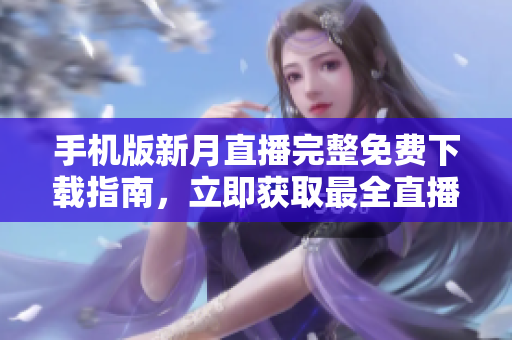 手機版新月直播完整免費下載指南，立即獲取最全直播資源