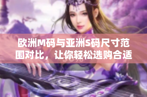歐洲M碼與亞洲S碼尺寸范圍對比，讓你輕松選購合適尺寸