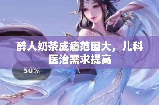 醉人奶茶成癮范圍大，兒科醫(yī)治需求提高