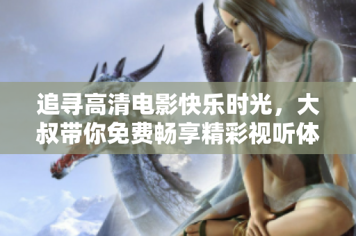 追尋高清電影快樂時光，大叔帶你免費暢享精彩視聽體驗