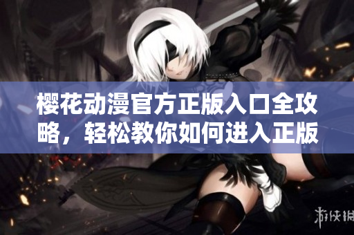 櫻花動漫官方正版入口全攻略，輕松教你如何進(jìn)入正版官方網(wǎng)站