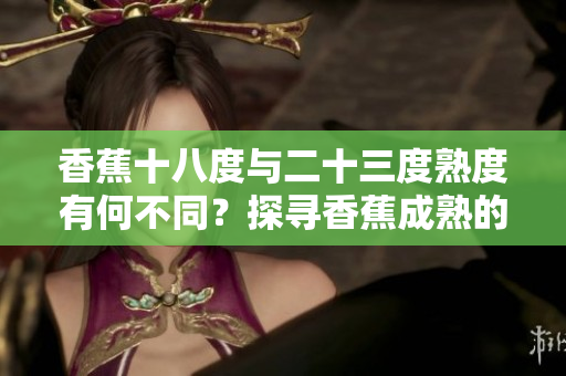 香蕉十八度與二十三度熟度有何不同？探尋香蕉成熟的秘密