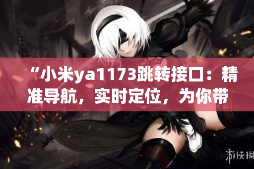 “小米ya1173跳轉(zhuǎn)接口：精準導航，實時定位，為你帶來全新的智能體驗！”