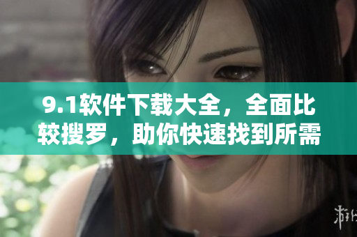 9.1軟件下載大全，全面比較搜羅，助你快速找到所需軟件