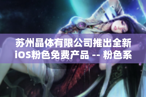 蘇州晶體有限公司推出全新iOS粉色免費產(chǎn)品 -- 粉色系列新品登場，搶先體驗！