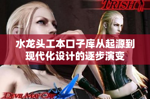 水龍頭工本口子庫從起源到現(xiàn)代化設(shè)計的逐步演變