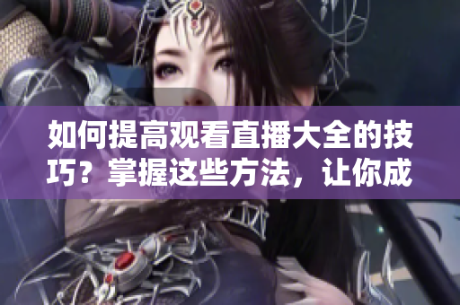 如何提高觀看直播大全的技巧？掌握這些方法，讓你成為直播節(jié)目的專家觀眾