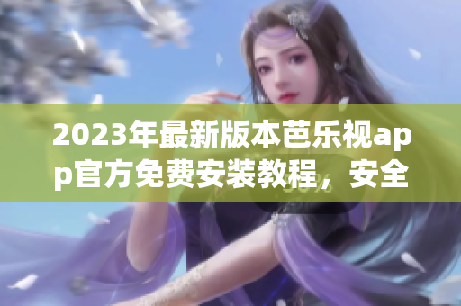 2023年最新版本芭樂視app官方免費安裝教程，安全可靠，快速暢享影視娛樂