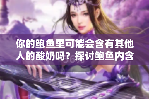 你的鮑魚里可能會(huì)含有其他人的酸奶嗎？探討鮑魚內(nèi)含物的變化