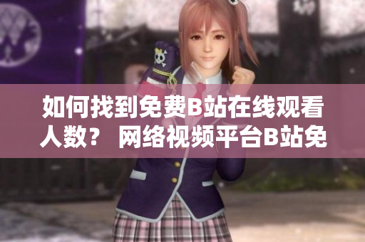 如何找到免費B站在線觀看人數(shù)？ 網(wǎng)絡視頻平臺B站免費在線觀看引發(fā)熱議