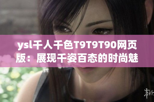 ysl千人千色T9T9T90網(wǎng)頁版：展現(xiàn)千姿百態(tài)的時尚魅力