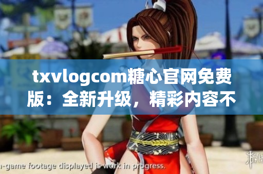 txvlogcom糖心官網(wǎng)免費版：全新升級，精彩內(nèi)容不容錯過!