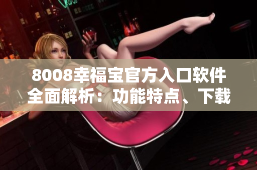 8008幸福寶官方入口軟件全面解析：功能特點(diǎn)、下載安裝及使用技巧