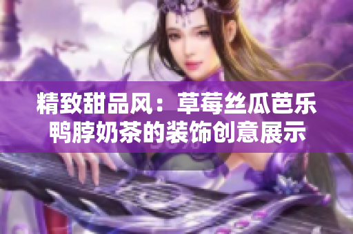 精致甜品風：草莓絲瓜芭樂鴨脖奶茶的裝飾創(chuàng)意展示