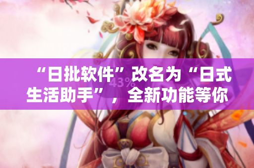 “日批軟件”改名為“日式生活助手”，全新功能等你體驗！