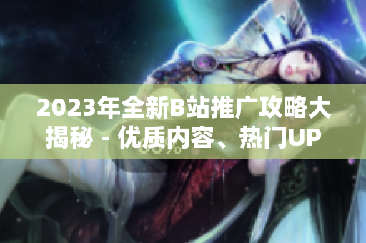 2023年全新B站推廣攻略大揭秘 - 優(yōu)質(zhì)內(nèi)容、熱門UP主、最新活動一網(wǎng)打盡