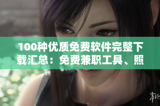 100種優(yōu)質(zhì)免費(fèi)軟件完整下載匯總：免費(fèi)兼職工具、照片編輯、辦公軟件等