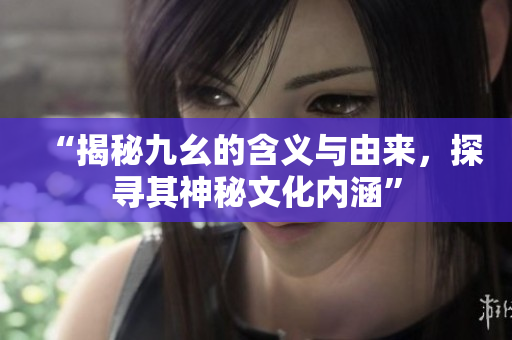 “揭秘九幺的含義與由來，探尋其神秘文化內(nèi)涵”