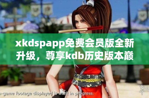 xkdspapp免費(fèi)會(huì)員版全新升級(jí)，尊享kdb歷史版本巔峰服務(wù)