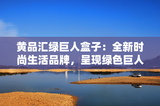 黃品匯綠巨人盒子：全新時尚生活品牌，呈現(xiàn)綠色巨人魅力