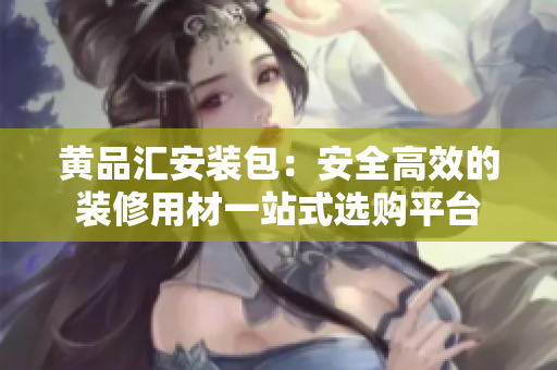 黃品匯安裝包：安全高效的裝修用材一站式選購平臺