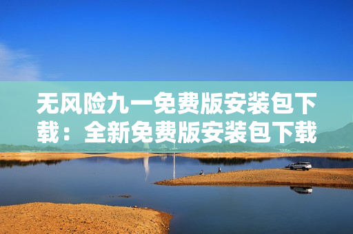 無風(fēng)險九一免費版安裝包下載：全新免費版安裝包下載地址分享