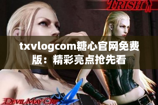 txvlogcom糖心官網(wǎng)免費(fèi)版：精彩亮點(diǎn)搶先看