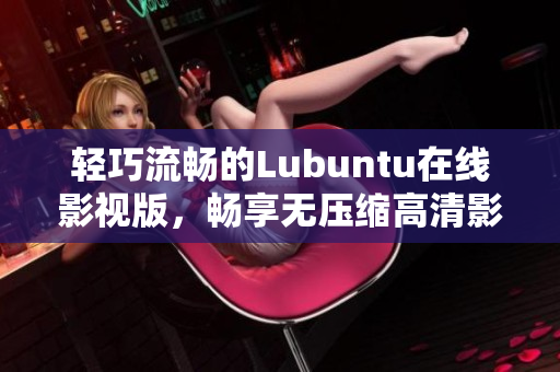 輕巧流暢的Lubuntu在線影視版，暢享無壓縮高清影音體驗
