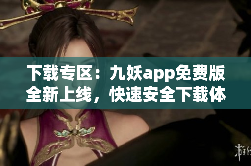 下載專區(qū)：九妖app免費(fèi)版全新上線，快速安全下載體驗(yàn)享受。