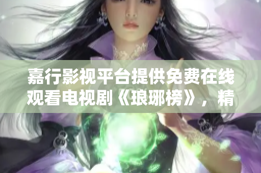 嘉行影視平臺(tái)提供免費(fèi)在線觀看電視劇《瑯琊榜》，精彩劇情盡收眼底