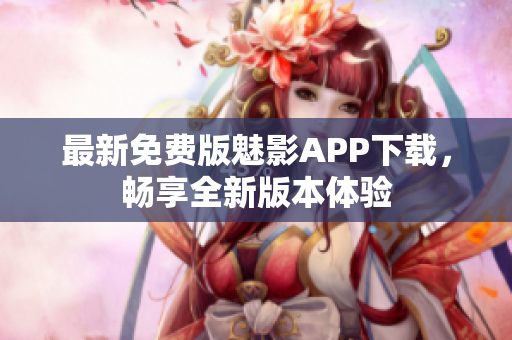 最新免費(fèi)版魅影APP下載，暢享全新版本體驗(yàn)